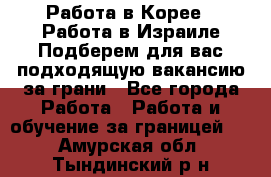  Работа в Корее I Работа в Израиле Подберем для вас подходящую вакансию за грани - Все города Работа » Работа и обучение за границей   . Амурская обл.,Тындинский р-н